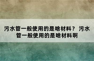 污水管一般使用的是啥材料？ 污水管一般使用的是啥材料啊